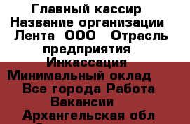 Главный кассир › Название организации ­ Лента, ООО › Отрасль предприятия ­ Инкассация › Минимальный оклад ­ 1 - Все города Работа » Вакансии   . Архангельская обл.,Северодвинск г.